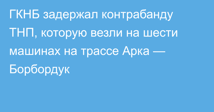 ГКНБ задержал контрабанду ТНП, которую везли на шести машинах на трассе Арка — Борбордук