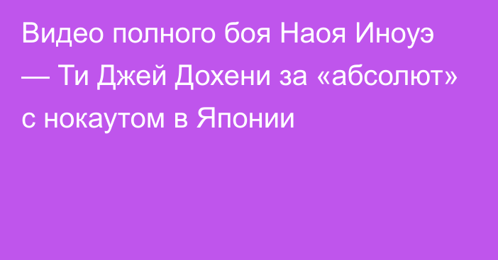 Видео полного боя Наоя Иноуэ — Ти Джей Дохени за «абсолют» с нокаутом в Японии