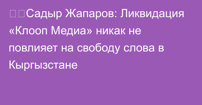 ❗️Садыр Жапаров: Ликвидация «Клооп Медиа» никак не повлияет на свободу слова в Кыргызстане