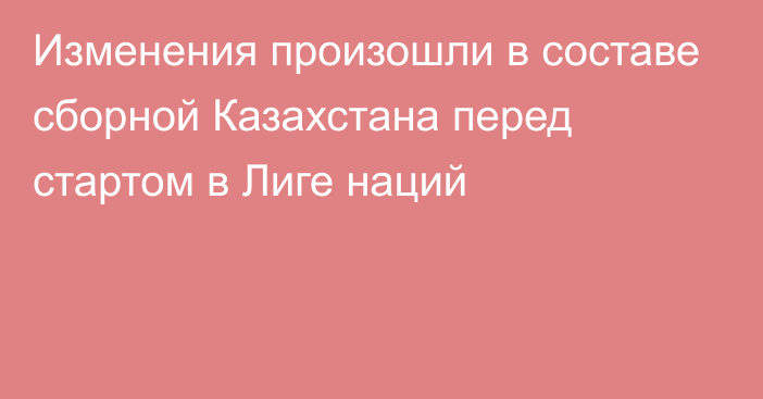 Изменения произошли в составе сборной Казахстана перед стартом в Лиге наций