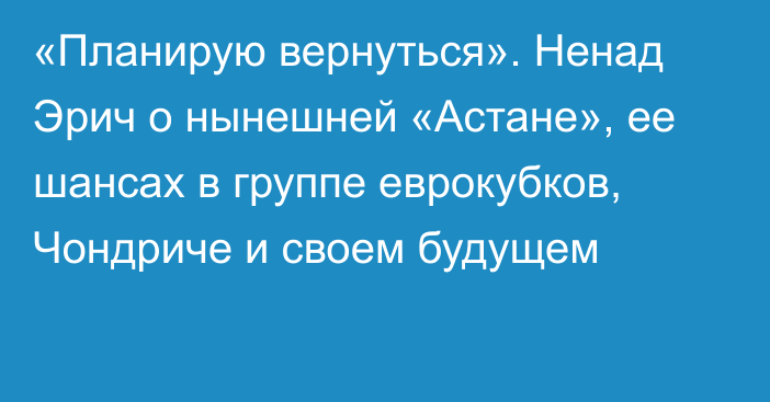 «Планирую вернуться». Ненад Эрич о нынешней «Астане», ее шансах в группе еврокубков, Чондриче и своем будущем