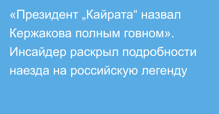 «Президент „Кайрата“ назвал Кержакова полным говном». Инсайдер раскрыл подробности наезда на российскую легенду