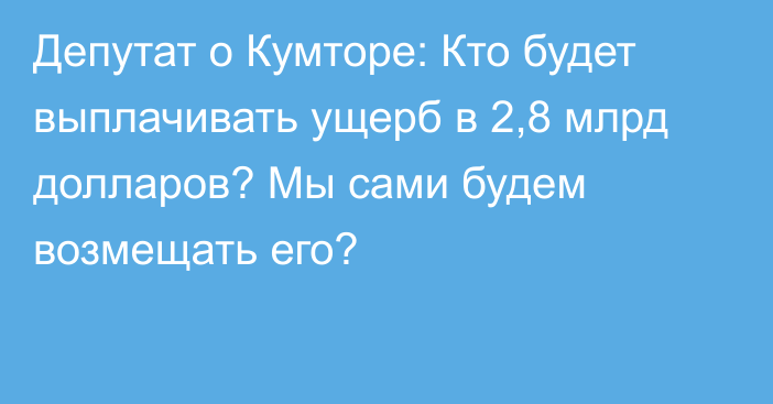 Депутат о Кумторе: Кто будет выплачивать ущерб в 2,8 млрд долларов? Мы сами будем возмещать его?