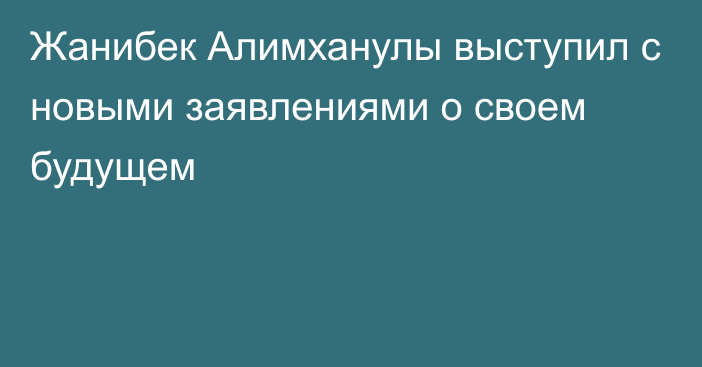 Жанибек Алимханулы выступил с новыми заявлениями о своем будущем