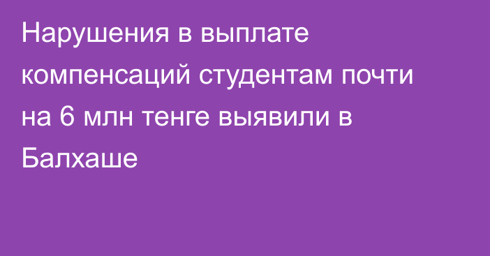 Нарушения в выплате компенсаций студентам почти на 6 млн тенге выявили в Балхаше