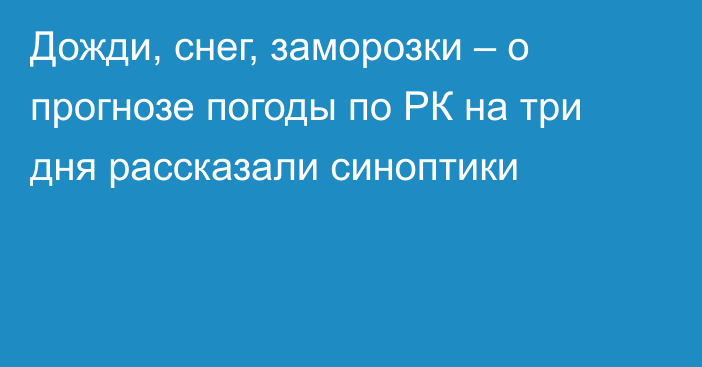 Дожди, снег, заморозки – о прогнозе погоды по РК на три дня рассказали синоптики