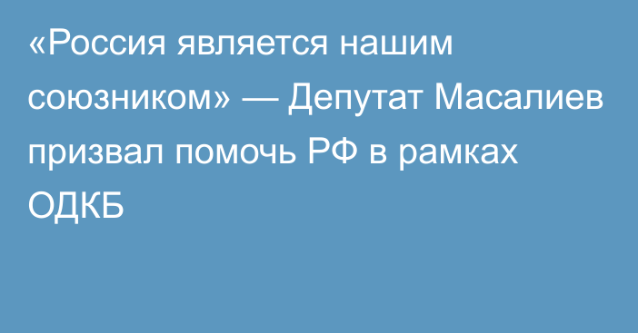 «Россия является нашим союзником» — Депутат Масалиев призвал помочь РФ в рамках ОДКБ