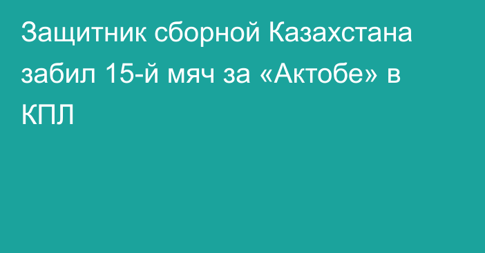 Защитник сборной Казахстана забил 15-й мяч за «Актобе» в КПЛ