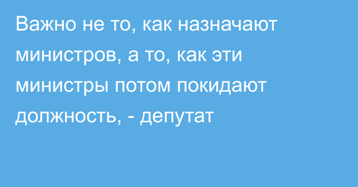 Важно не то, как назначают министров, а то, как эти министры потом покидают должность, - депутат