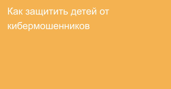 Как защитить детей от кибермошенников