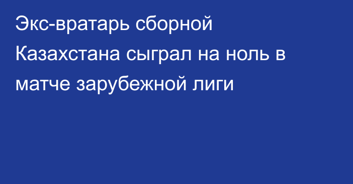 Экс-вратарь сборной Казахстана сыграл на ноль в матче зарубежной лиги