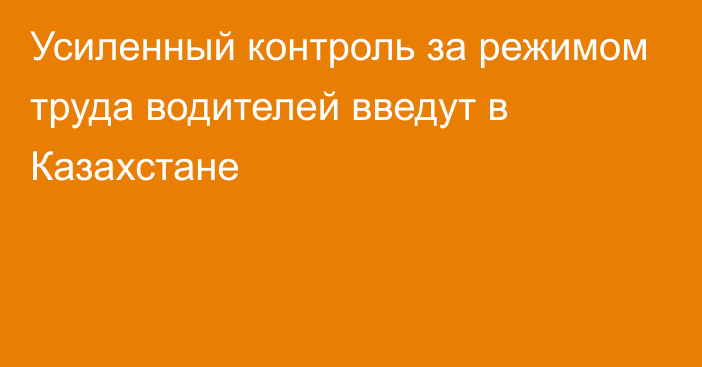 Усиленный контроль за режимом труда водителей введут в Казахстане