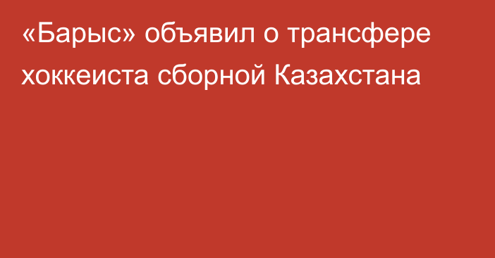 «Барыс» объявил о трансфере хоккеиста сборной Казахстана