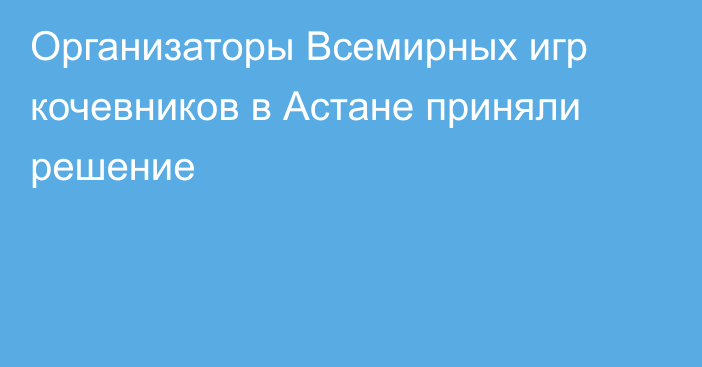 Организаторы Всемирных игр кочевников в Астане приняли решение