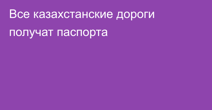 Все казахстанские дороги получат паспорта