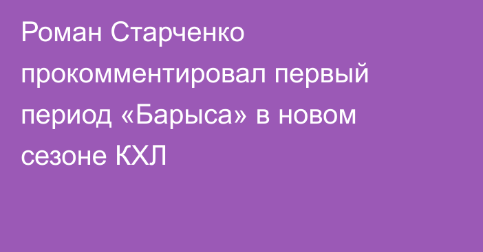 Роман Старченко прокомментировал первый период «Барыса» в новом сезоне КХЛ