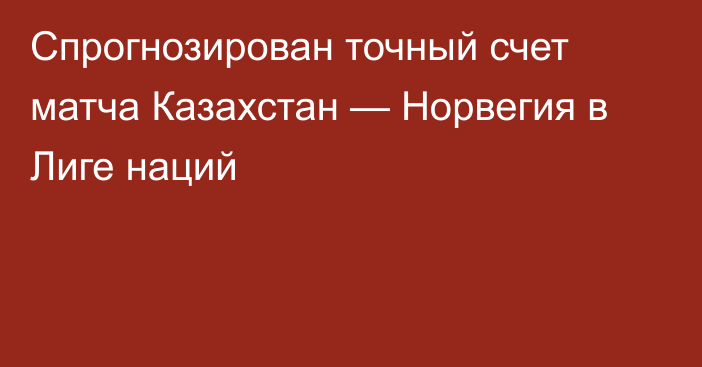 Спрогнозирован точный счет матча Казахстан — Норвегия в Лиге наций