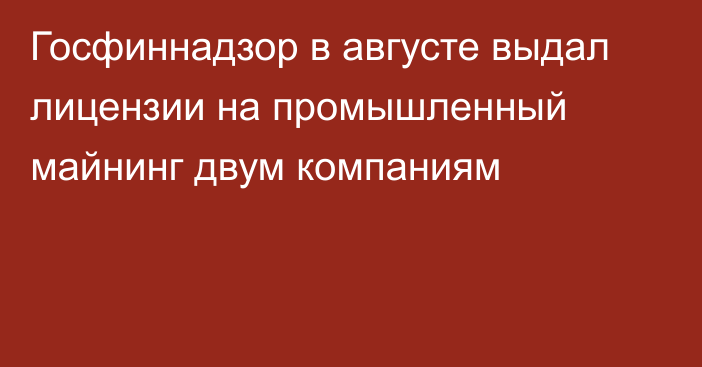 Госфиннадзор в августе выдал лицензии на промышленный майнинг двум компаниям