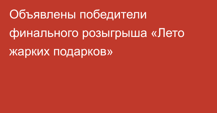 Объявлены победители финального розыгрыша «Лето жарких подарков»