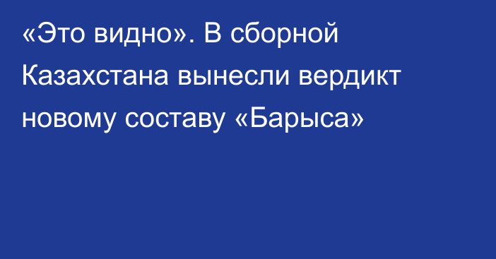 «Это видно». В сборной Казахстана вынесли вердикт новому составу «Барыса»