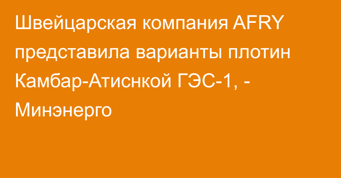 Швейцарская компания AFRY представила варианты плотин Камбар-Атиснкой ГЭС-1, - Минэнерго