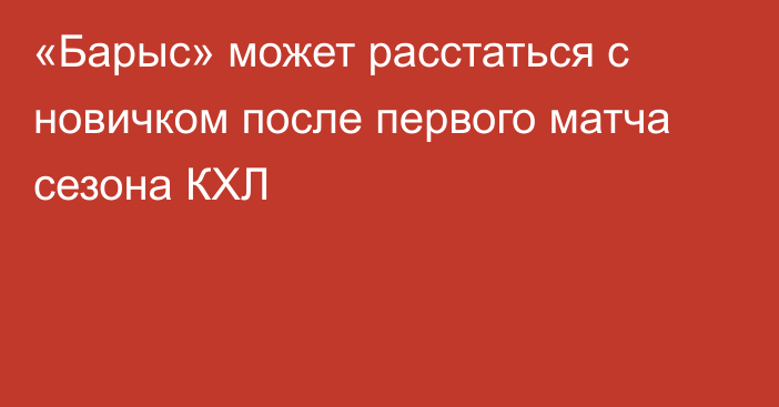 «Барыс» может расстаться с новичком после первого матча сезона КХЛ