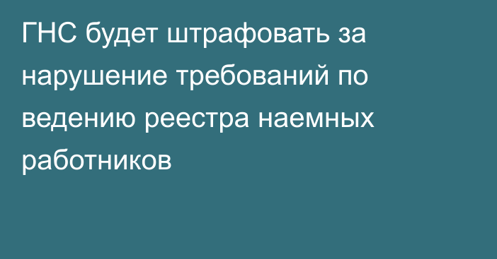 ГНС будет штрафовать за нарушение требований по ведению реестра наемных работников