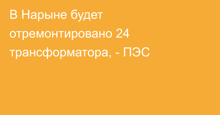 В  Нарыне будет отремонтировано 24 трансформатора, - ПЭС