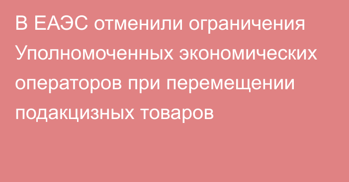 В ЕАЭС отменили ограничения Уполномоченных экономических операторов при перемещении подакцизных товаров