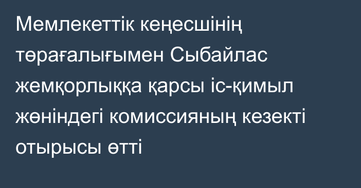 Мемлекеттік кеңесшінің төрағалығымен Сыбайлас жемқорлыққа қарсы іс-қимыл жөніндегі комиссияның кезекті отырысы өтті