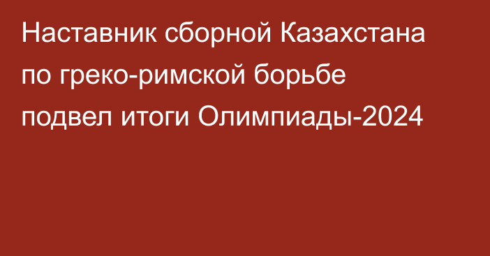 Наставник сборной Казахстана по греко-римской борьбе подвел итоги Олимпиады-2024