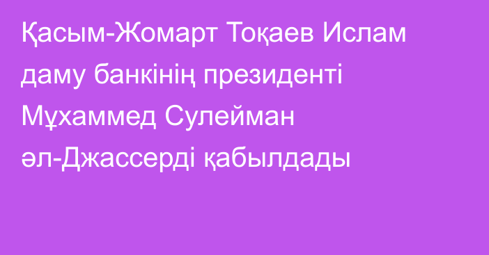 Қасым-Жомарт Тоқаев Ислам даму банкінің президенті Мұхаммед Сулейман әл-Джассерді қабылдады