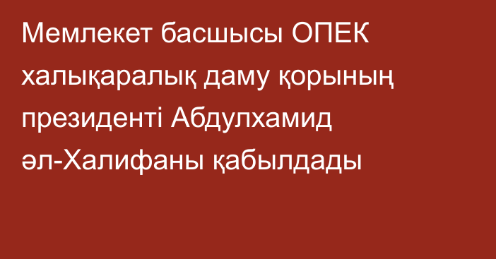 Мемлекет басшысы ОПЕК халықаралық даму қорының президенті Абдулхамид әл-Халифаны қабылдады