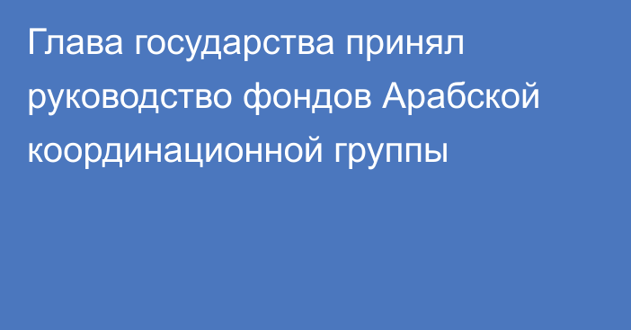 Глава государства принял руководство фондов Арабской координационной группы