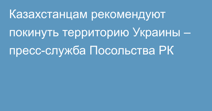 Казахстанцам рекомендуют покинуть территорию Украины – пресс-служба Посольства РК