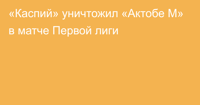 «Каспий» уничтожил «Актобе М» в матче Первой лиги