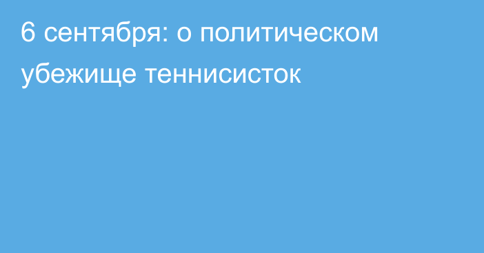 6 сентября: о политическом убежище теннисисток