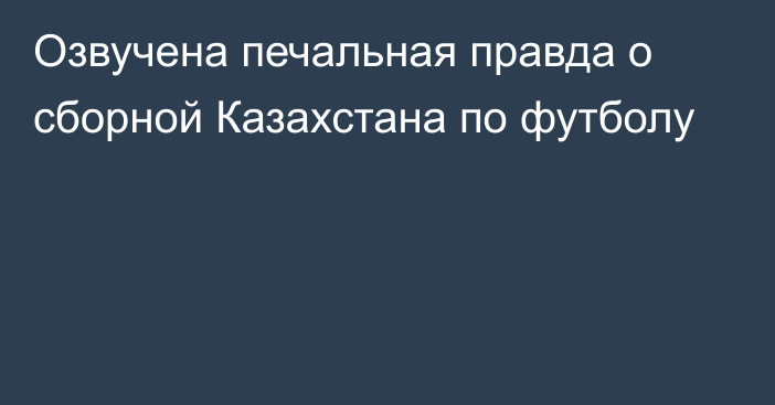 Озвучена печальная правда о сборной Казахстана по футболу