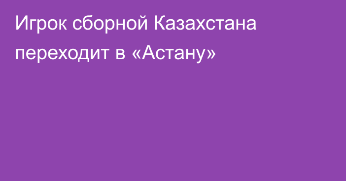 Игрок сборной Казахстана переходит в «Астану»