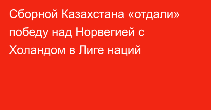 Сборной Казахстана «отдали» победу над Норвегией с Холандом в Лиге наций