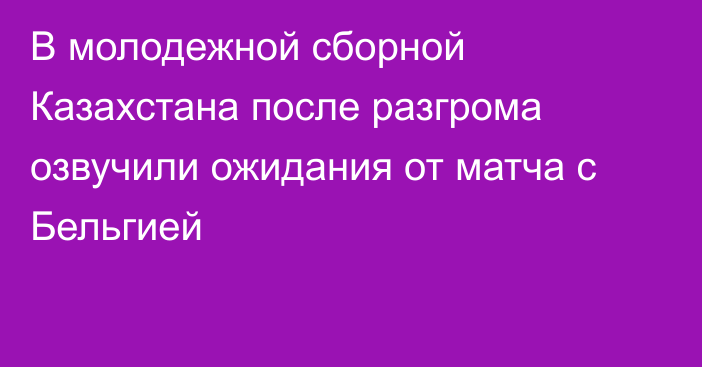 В молодежной сборной Казахстана после разгрома озвучили ожидания от матча с Бельгией