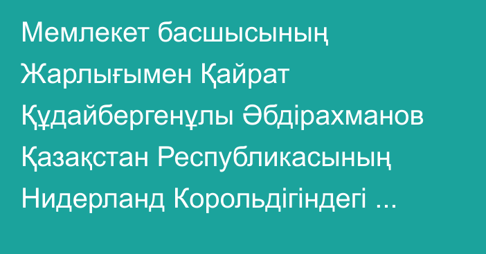 Мемлекет басшысының Жарлығымен Қайрат Құдайбергенұлы Әбдірахманов Қазақстан Республикасының Нидерланд Корольдігіндегі Төтенше және Өкілетті Елшісі, Химиялық қаруға тыйым салу жөніндегі ұйым жанындағы Қазақстан Республикасының Тұрақты өкілі қызметін қоса атқарушы болып тағайындалды