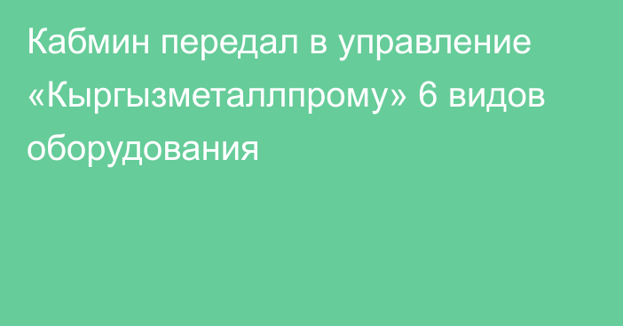 Кабмин передал в управление «Кыргызметаллпрому» 6 видов оборудования