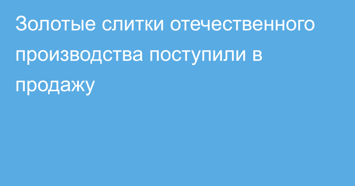 Золотые слитки отечественного производства поступили в продажу