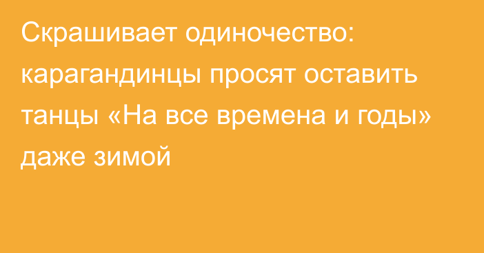 Скрашивает одиночество: карагандинцы просят оставить танцы «На все времена и годы» даже зимой