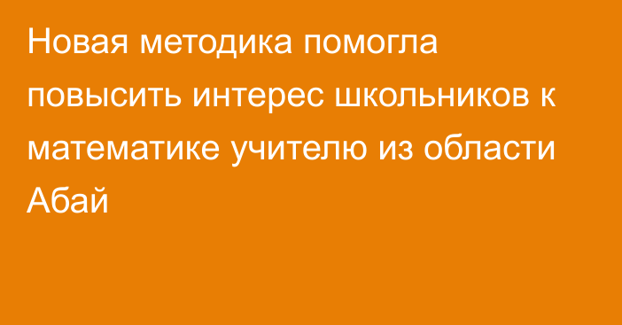 Новая методика помогла повысить интерес школьников к математике учителю из области Абай