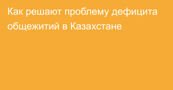 Как решают проблему дефицита общежитий в Казахстане