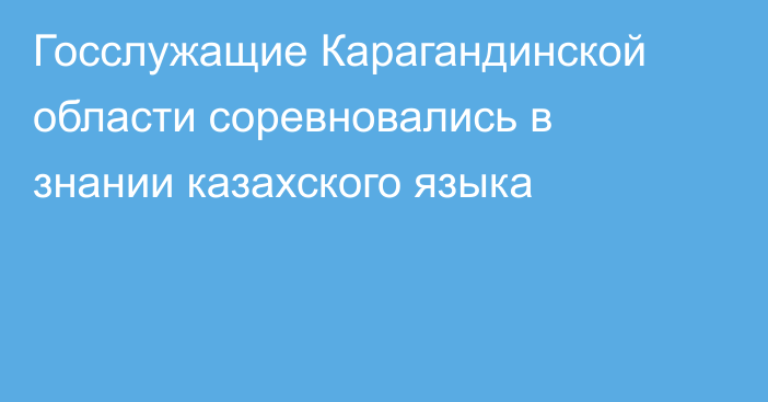 Госслужащие Карагандинской области соревновались в знании казахского языка