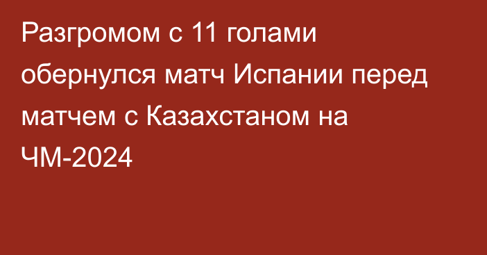 Разгромом с 11 голами обернулся матч Испании перед матчем с Казахстаном на ЧМ-2024