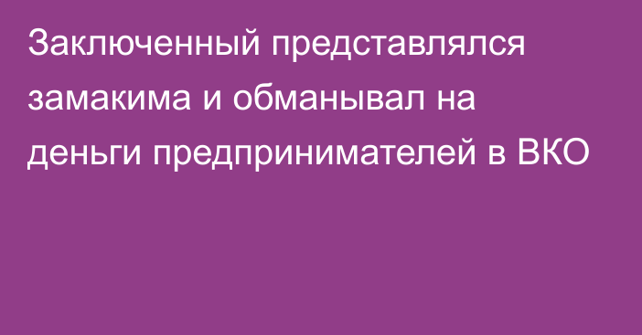 Заключенный представлялся замакима и обманывал на деньги предпринимателей в ВКО